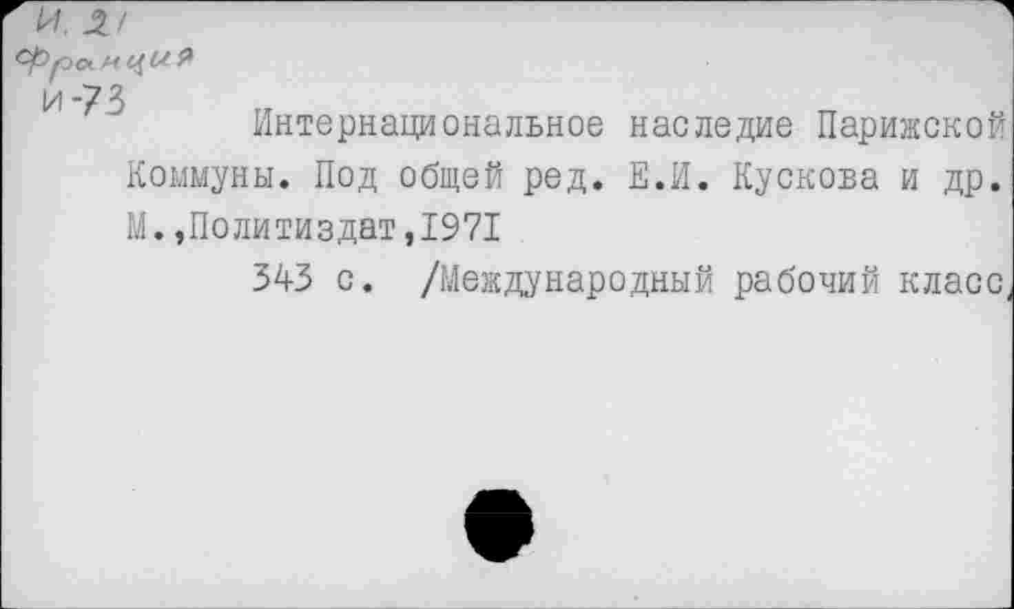 ﻿и -73
Интернациональное наследие Парижской Коммуны. Под общей ред. Е.И. Кускова и др. М.»Политиздат,1971
343 с. /Международный рабочий класс,